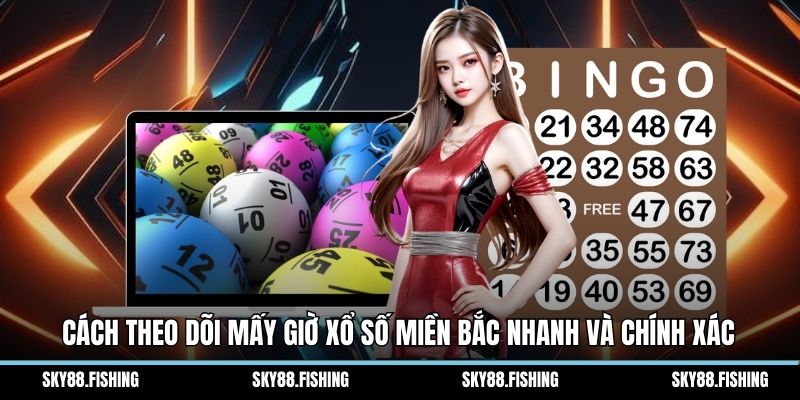 Cách theo dõi mấy giờ xổ số miền bắc nhanh và chính xác