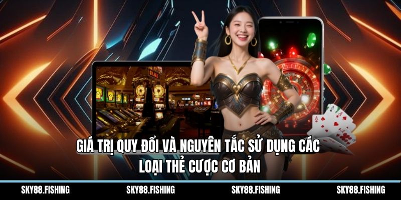 Giá trị quy đổi và nguyên tắc sử dụng các loại thẻ cược cơ bản
