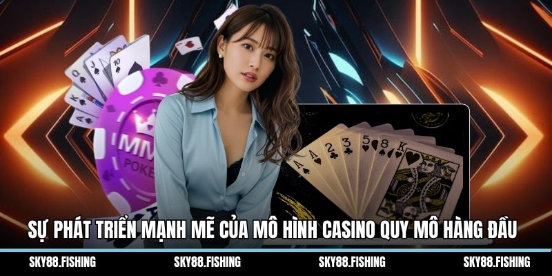 Sự phát triển mạnh mẽ của mô hình casino quy mô hàng đầu